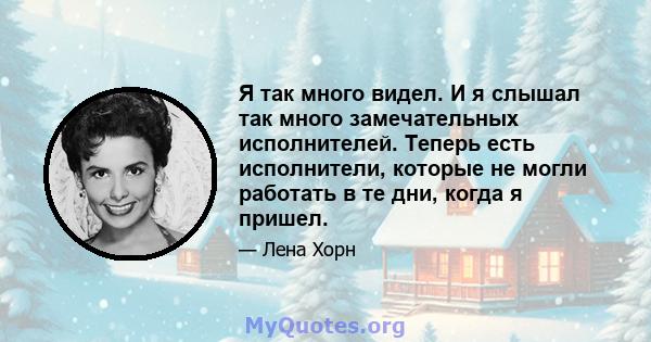 Я так много видел. И я слышал так много замечательных исполнителей. Теперь есть исполнители, которые не могли работать в те дни, когда я пришел.