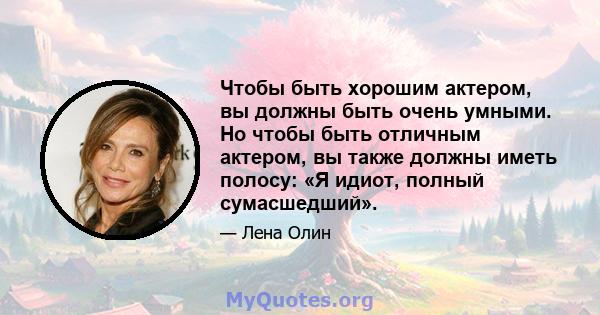 Чтобы быть хорошим актером, вы должны быть очень умными. Но чтобы быть отличным актером, вы также должны иметь полосу: «Я идиот, полный сумасшедший».