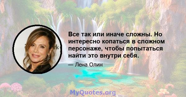 Все так или иначе сложны. Но интересно копаться в сложном персонаже, чтобы попытаться найти это внутри себя.