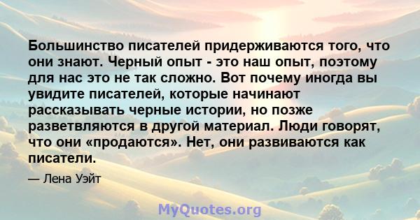 Большинство писателей придерживаются того, что они знают. Черный опыт - это наш опыт, поэтому для нас это не так сложно. Вот почему иногда вы увидите писателей, которые начинают рассказывать черные истории, но позже