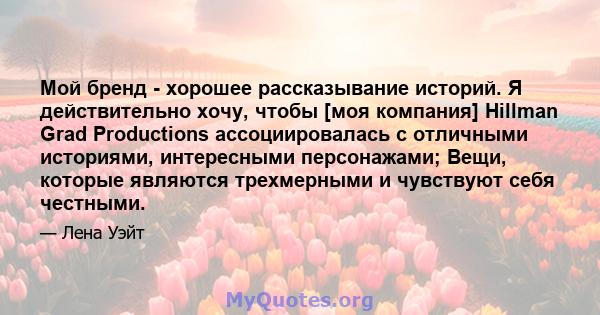 Мой бренд - хорошее рассказывание историй. Я действительно хочу, чтобы [моя компания] Hillman Grad Productions ассоциировалась с отличными историями, интересными персонажами; Вещи, которые являются трехмерными и