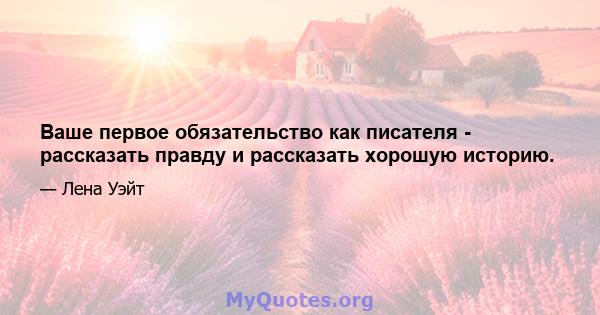 Ваше первое обязательство как писателя - рассказать правду и рассказать хорошую историю.