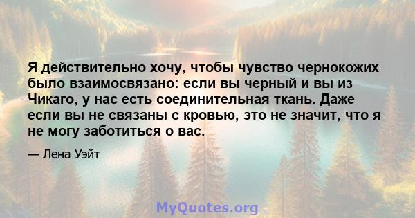 Я действительно хочу, чтобы чувство чернокожих было взаимосвязано: если вы черный и вы из Чикаго, у нас есть соединительная ткань. Даже если вы не связаны с кровью, это не значит, что я не могу заботиться о вас.