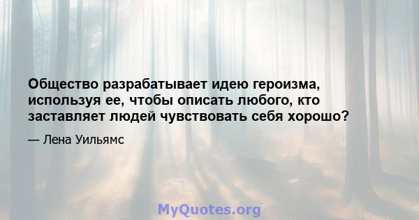 Общество разрабатывает идею героизма, используя ее, чтобы описать любого, кто заставляет людей чувствовать себя хорошо?