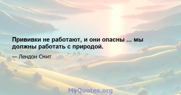 Прививки не работают, и они опасны ... мы должны работать с природой.