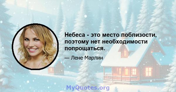 Небеса - это место поблизости, поэтому нет необходимости попрощаться.