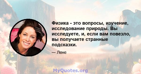 Физика - это вопросы, изучение, исследование природы. Вы исследуете, и, если вам повезло, вы получаете странные подсказки.