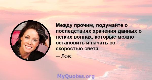 Между прочим, подумайте о последствиях хранения данных о легких волнах, которые можно остановить и начать со скоростью света.