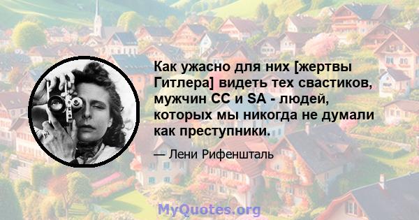 Как ужасно для них [жертвы Гитлера] видеть тех свастиков, мужчин СС и SA - людей, которых мы никогда не думали как преступники.