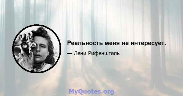 Реальность меня не интересует.