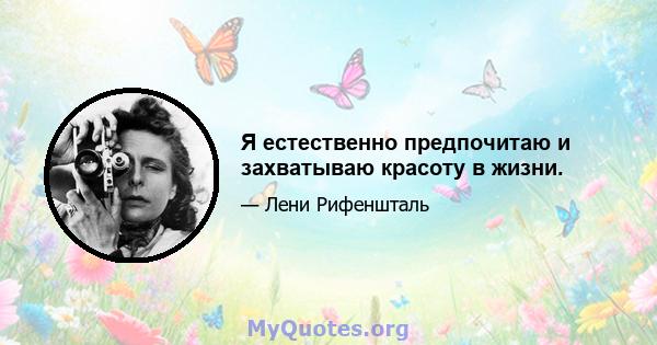 Я естественно предпочитаю и захватываю красоту в жизни.