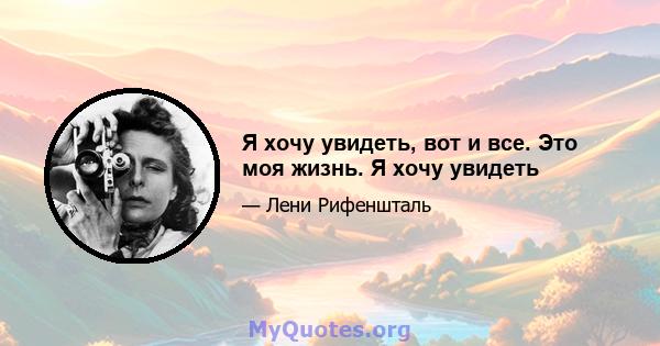 Я хочу увидеть, вот и все. Это моя жизнь. Я хочу увидеть