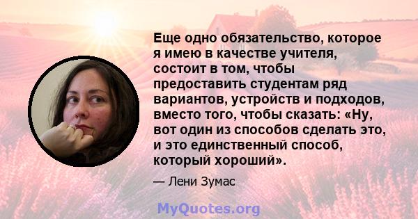 Еще одно обязательство, которое я имею в качестве учителя, состоит в том, чтобы предоставить студентам ряд вариантов, устройств и подходов, вместо того, чтобы сказать: «Ну, вот один из способов сделать это, и это