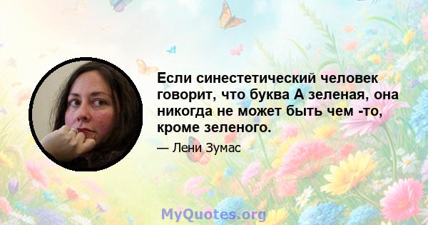 Если синестетический человек говорит, что буква А зеленая, она никогда не может быть чем -то, кроме зеленого.