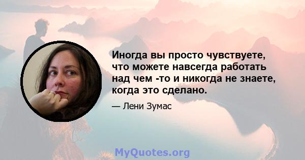 Иногда вы просто чувствуете, что можете навсегда работать над чем -то и никогда не знаете, когда это сделано.