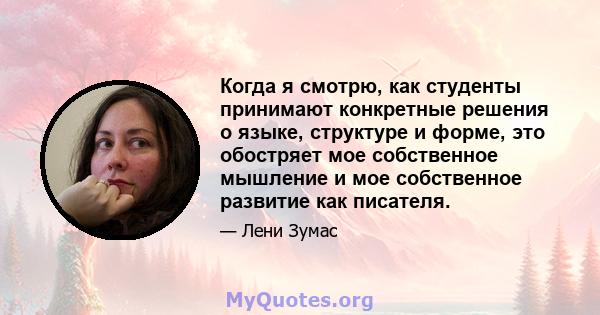 Когда я смотрю, как студенты принимают конкретные решения о языке, структуре и форме, это обостряет мое собственное мышление и мое собственное развитие как писателя.