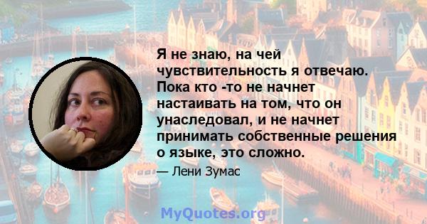 Я не знаю, на чей чувствительность я отвечаю. Пока кто -то не начнет настаивать на том, что он унаследовал, и не начнет принимать собственные решения о языке, это сложно.