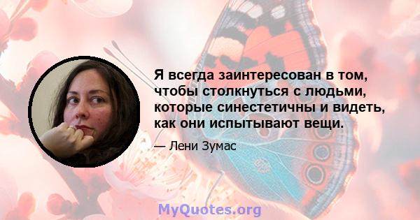 Я всегда заинтересован в том, чтобы столкнуться с людьми, которые синестетичны и видеть, как они испытывают вещи.