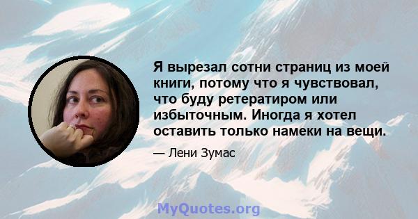 Я вырезал сотни страниц из моей книги, потому что я чувствовал, что буду ретератиром или избыточным. Иногда я хотел оставить только намеки на вещи.