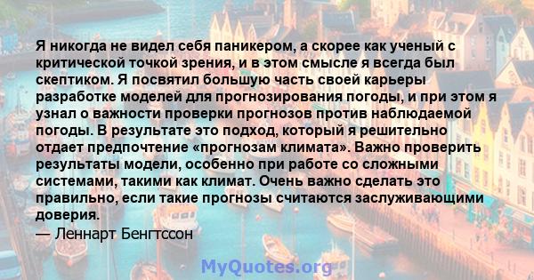 Я никогда не видел себя паникером, а скорее как ученый с критической точкой зрения, и в этом смысле я всегда был скептиком. Я посвятил большую часть своей карьеры разработке моделей для прогнозирования погоды, и при