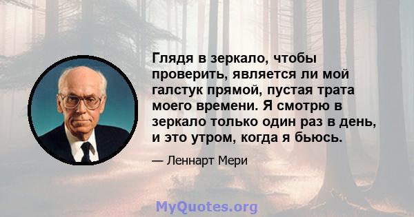 Глядя в зеркало, чтобы проверить, является ли мой галстук прямой, пустая трата моего времени. Я смотрю в зеркало только один раз в день, и это утром, когда я бьюсь.