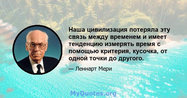 Наша цивилизация потеряла эту связь между временем и имеет тенденцию измерять время с помощью критерия, кусочка, от одной точки до другого.