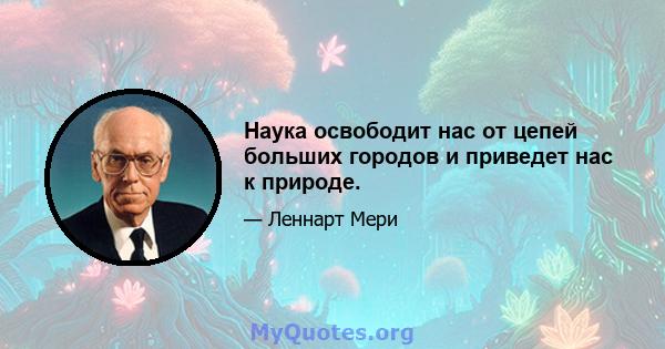 Наука освободит нас от цепей больших городов и приведет нас к природе.