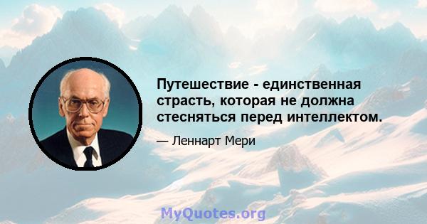 Путешествие - единственная страсть, которая не должна стесняться перед интеллектом.