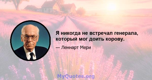 Я никогда не встречал генерала, который мог доить корову.