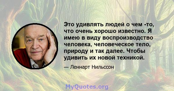 Это удивлять людей о чем -то, что очень хорошо известно. Я имею в виду воспроизводство человека, человеческое тело, природу и так далее. Чтобы удивить их новой техникой.