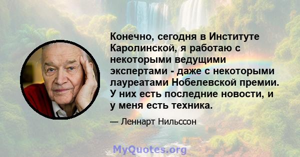 Конечно, сегодня в Институте Каролинской, я работаю с некоторыми ведущими экспертами - даже с некоторыми лауреатами Нобелевской премии. У них есть последние новости, и у меня есть техника.