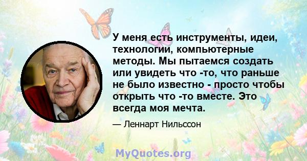 У меня есть инструменты, идеи, технологии, компьютерные методы. Мы пытаемся создать или увидеть что -то, что раньше не было известно - просто чтобы открыть что -то вместе. Это всегда моя мечта.