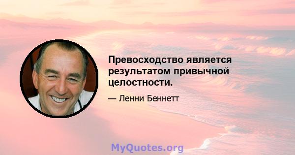 Превосходство является результатом привычной целостности.