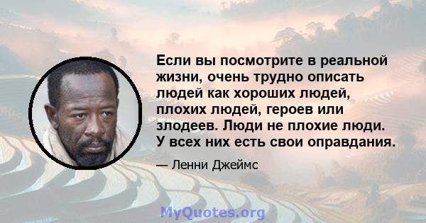 Если вы посмотрите в реальной жизни, очень трудно описать людей как хороших людей, плохих людей, героев или злодеев. Люди не плохие люди. У всех них есть свои оправдания.