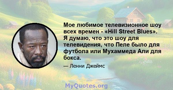 Мое любимое телевизионное шоу всех времен - «Hill Street Blues». Я думаю, что это шоу для телевидения, что Пеле было для футбола или Мухаммеда Али для бокса.