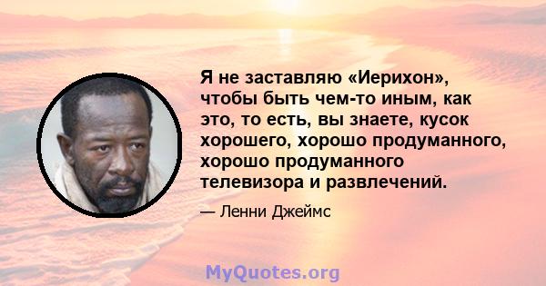 Я не заставляю «Иерихон», чтобы быть чем-то иным, как это, то есть, вы знаете, кусок хорошего, хорошо продуманного, хорошо продуманного телевизора и развлечений.