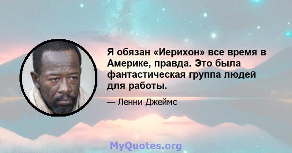 Я обязан «Иерихон» все время в Америке, правда. Это была фантастическая группа людей для работы.