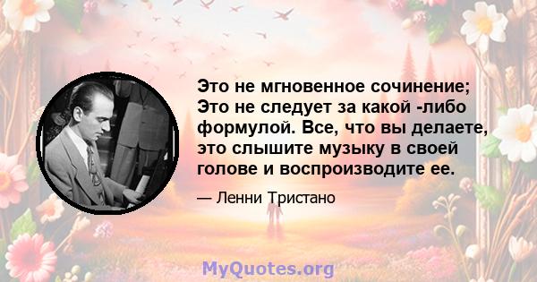 Это не мгновенное сочинение; Это не следует за какой -либо формулой. Все, что вы делаете, это слышите музыку в своей голове и воспроизводите ее.