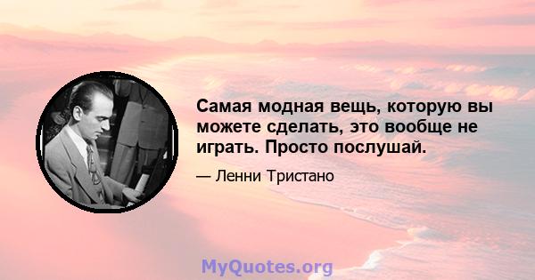 Самая модная вещь, которую вы можете сделать, это вообще не играть. Просто послушай.