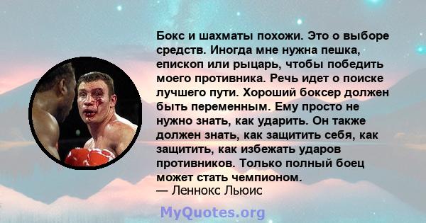 Бокс и шахматы похожи. Это о выборе средств. Иногда мне нужна пешка, епископ или рыцарь, чтобы победить моего противника. Речь идет о поиске лучшего пути. Хороший боксер должен быть переменным. Ему просто не нужно