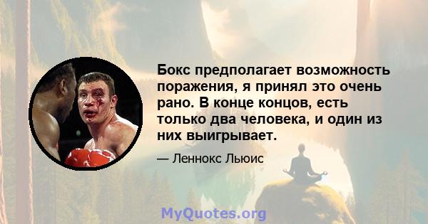 Бокс предполагает возможность поражения, я принял это очень рано. В конце концов, есть только два человека, и один из них выигрывает.