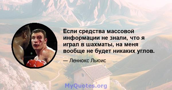 Если средства массовой информации не знали, что я играл в шахматы, на меня вообще не будет никаких углов.