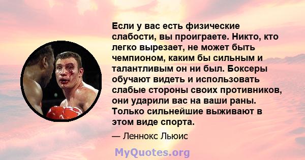 Если у вас есть физические слабости, вы проиграете. Никто, кто легко вырезает, не может быть чемпионом, каким бы сильным и талантливым он ни был. Боксеры обучают видеть и использовать слабые стороны своих противников,