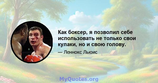 Как боксер, я позволил себе использовать не только свои кулаки, но и свою голову.