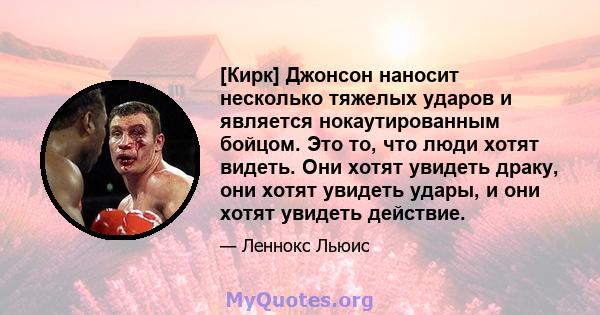 [Кирк] Джонсон наносит несколько тяжелых ударов и является нокаутированным бойцом. Это то, что люди хотят видеть. Они хотят увидеть драку, они хотят увидеть удары, и они хотят увидеть действие.