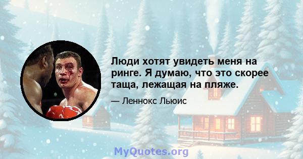 Люди хотят увидеть меня на ринге. Я думаю, что это скорее таща, лежащая на пляже.