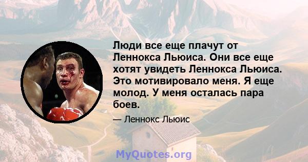 Люди все еще плачут от Леннокса Льюиса. Они все еще хотят увидеть Леннокса Льюиса. Это мотивировало меня. Я еще молод. У меня осталась пара боев.