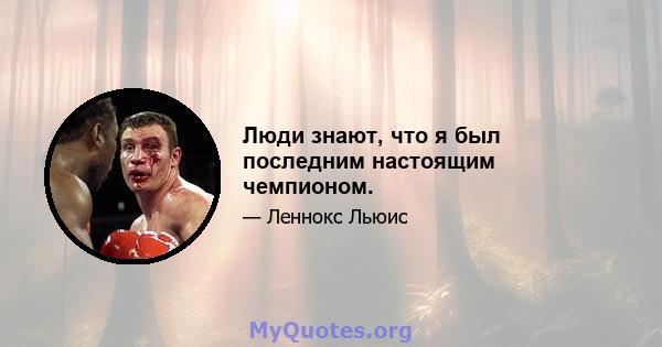 Люди знают, что я был последним настоящим чемпионом.