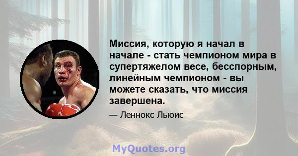 Миссия, которую я начал в начале - стать чемпионом мира в супертяжелом весе, бесспорным, линейным чемпионом - вы можете сказать, что миссия завершена.