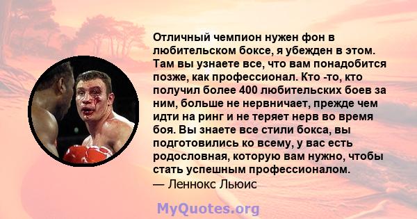 Отличный чемпион нужен фон в любительском боксе, я убежден в этом. Там вы узнаете все, что вам понадобится позже, как профессионал. Кто -то, кто получил более 400 любительских боев за ним, больше не нервничает, прежде